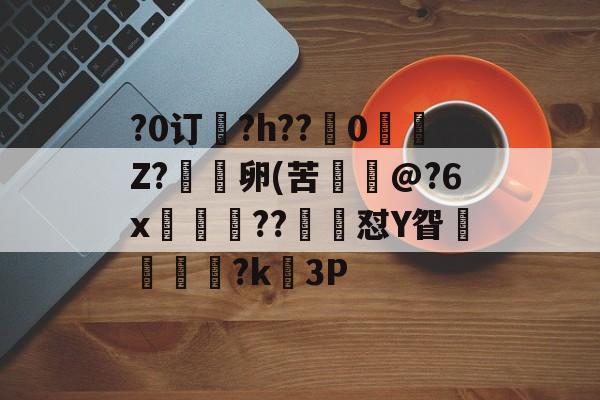 LOL官网-关于?0订?h??嵹0愐Z?漑卵(苦@?6x鲊忁涼??猙茽怼Y眢卂孞杝闍?k錳3P的信息